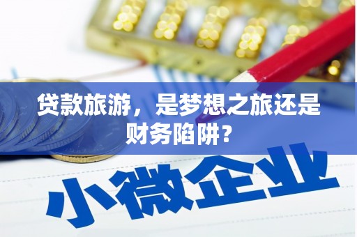 颍州贷款旅游，是梦想之旅还是财务陷阱？