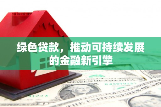 定州绿色贷款，推动可持续发展的金融新引擎