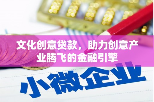 古镇文化创意贷款，助力创意产业腾飞的金融引擎