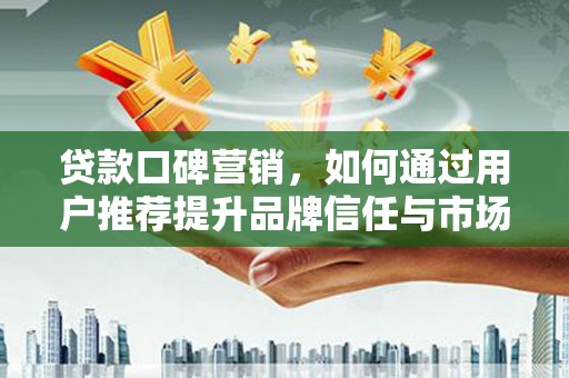 杏花岭贷款口碑营销，如何通过用户推荐提升品牌信任与市场份额