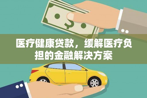 乐清医疗健康贷款，缓解医疗负担的金融解决方案