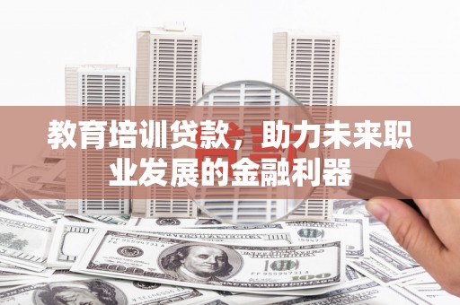 南华教育培训贷款，助力未来职业发展的金融利器