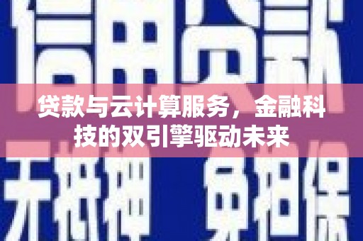 新都贷款与云计算服务，金融科技的双引擎驱动未来