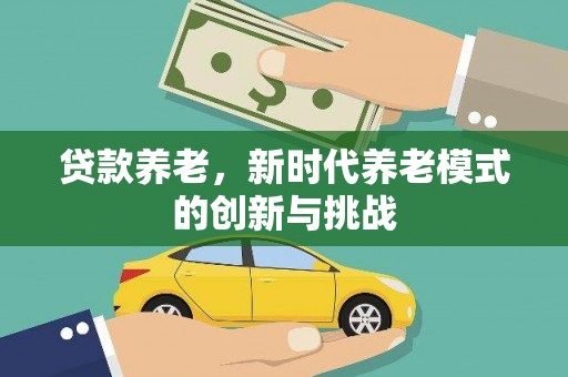 汤原贷款养老，新时代养老模式的创新与挑战