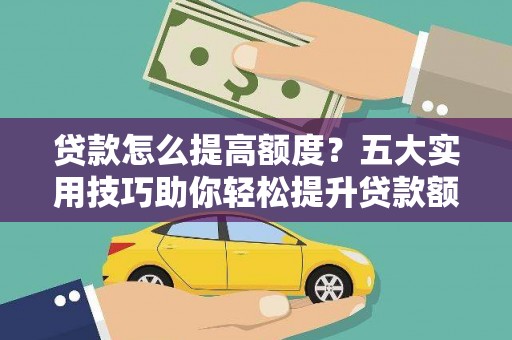 新园贷款怎么提高额度？五大实用技巧助你轻松提升贷款额度