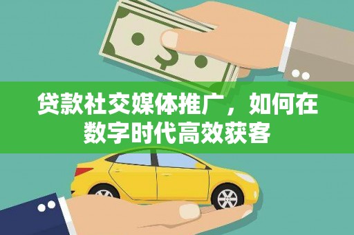 达孜贷款社交媒体推广，如何在数字时代高效获客