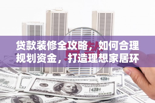 路桥贷款装修全攻略，如何合理规划资金，打造理想家居环境