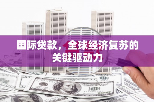 中卫国际贷款，全球经济复苏的关键驱动力