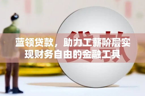 洪梅蓝领贷款，助力工薪阶层实现财务自由的金融工具