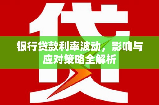埌东银行贷款利率波动，影响与应对策略全解析