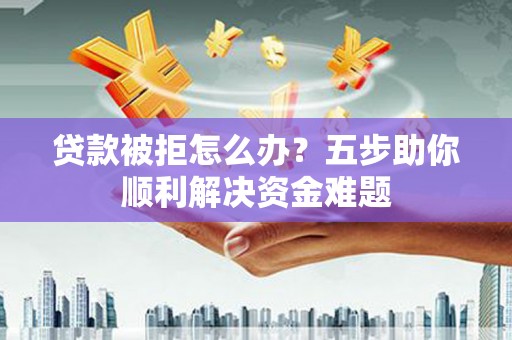 丰滨贷款被拒怎么办？五步助你顺利解决资金难题
