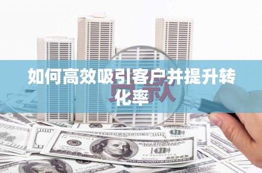 肥东如何高效吸引客户并提升转化率