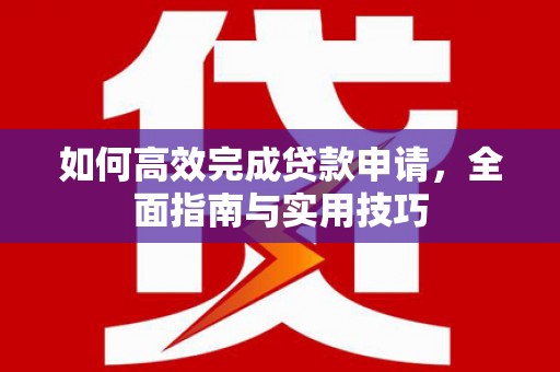 岢岚如何高效完成贷款申请，全面指南与实用技巧