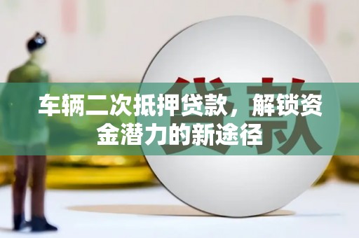 德宏车辆二次抵押贷款，解锁资金潜力的新途径
