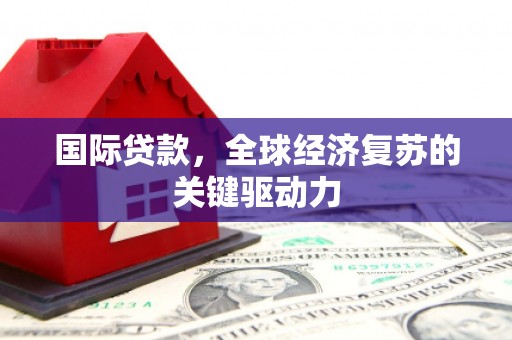 来宾国际贷款，全球经济复苏的关键驱动力