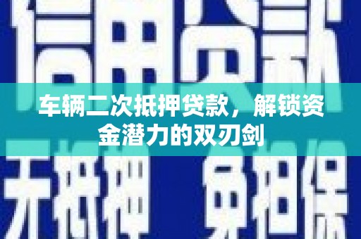 会理车辆二次抵押贷款，解锁资金潜力的双刃剑