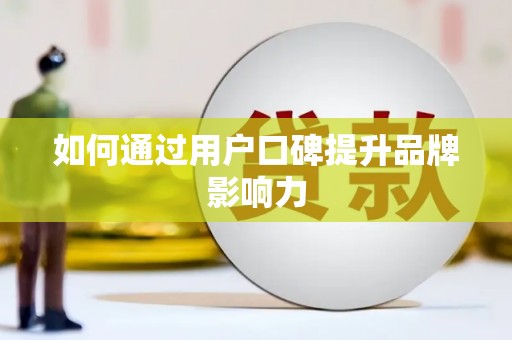 仙游如何通过用户口碑提升品牌影响力