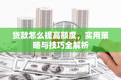 浉河贷款怎么提高额度，实用策略与技巧全解析