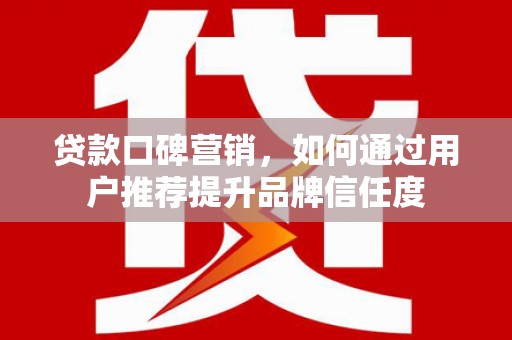 曹妃甸贷款口碑营销，如何通过用户推荐提升品牌信任度