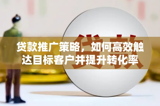 沧县贷款推广策略，如何高效触达目标客户并提升转化率