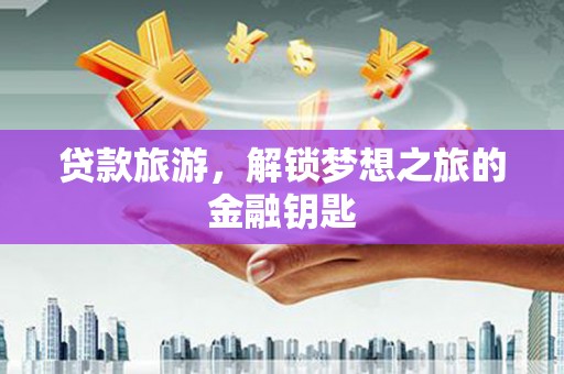 唐县贷款旅游，解锁梦想之旅的金融钥匙