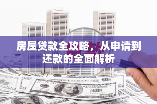 大观房屋贷款全攻略，从申请到还款的全面解析
