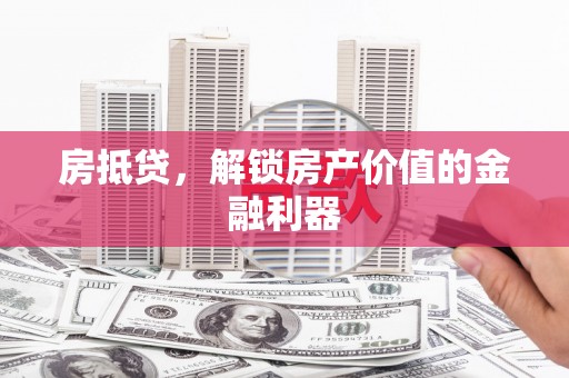 津市房抵贷，解锁房产价值的金融利器