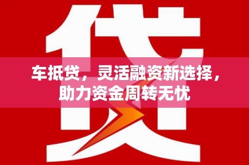 施秉车抵贷，灵活融资新选择，助力资金周转无忧