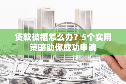 西林贷款被拒怎么办？5个实用策略助你成功申请