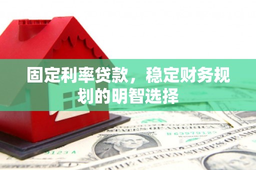 甘州固定利率贷款，稳定财务规划的明智选择