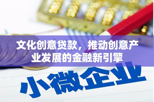 涟源文化创意贷款，推动创意产业发展的金融新引擎