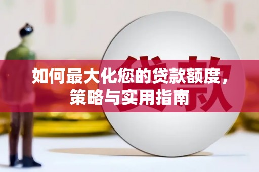 岳阳如何最大化您的贷款额度，策略与实用指南