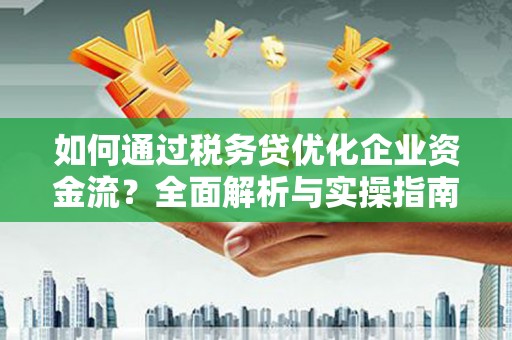 新绛如何通过税务贷优化企业资金流？全面解析与实操指南