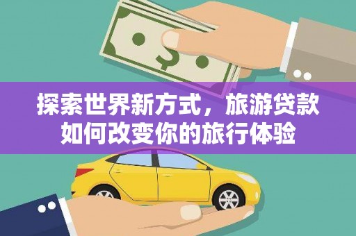 苍溪探索世界新方式，旅游贷款如何改变你的旅行体验