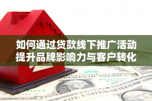 潮州如何通过贷款线下推广活动提升品牌影响力与客户转化率
