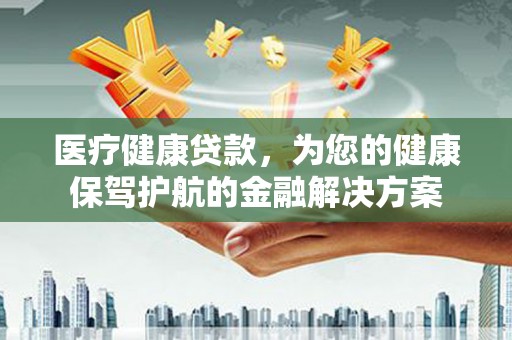 苏家屯医疗健康贷款，为您的健康保驾护航的金融解决方案