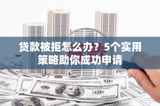 云龙贷款被拒怎么办？5个实用策略助你成功申请