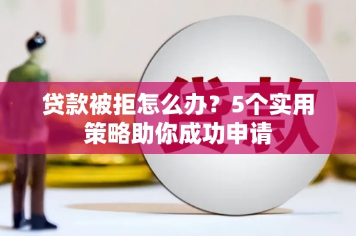 民勤贷款被拒怎么办？5个实用策略助你成功申请