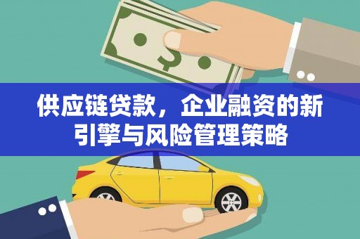 疏勒供应链贷款，企业融资的新引擎与风险管理策略