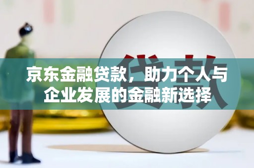 西峡京东金融贷款，助力个人与企业发展的金融新选择