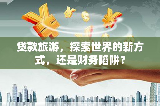鸡东贷款旅游，探索世界的新方式，还是财务陷阱？