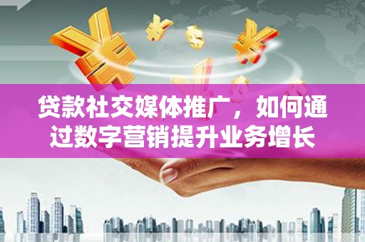 罗城贷款社交媒体推广，如何通过数字营销提升业务增长