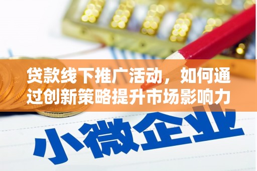 磁县贷款线下推广活动，如何通过创新策略提升市场影响力
