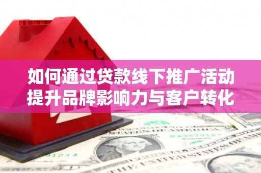 梅河口如何通过贷款线下推广活动提升品牌影响力与客户转化率