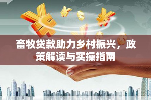 下营畜牧贷款助力乡村振兴，政策解读与实操指南