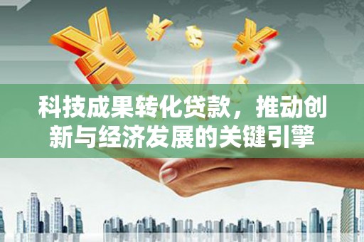 洛宁科技成果转化贷款，推动创新与经济发展的关键引擎