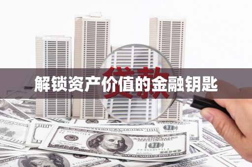 巩义解锁资产价值的金融钥匙